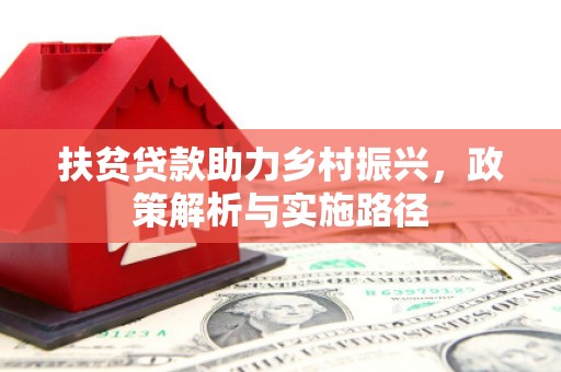 新兴扶贫贷款助力乡村振兴，政策解析与实施路径