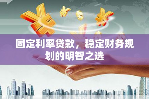 新兴固定利率贷款，稳定财务规划的明智之选