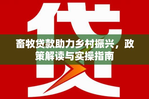 新兴畜牧贷款助力乡村振兴，政策解读与实操指南