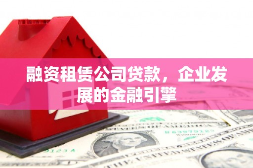 新兴融资租赁公司贷款，企业发展的金融引擎