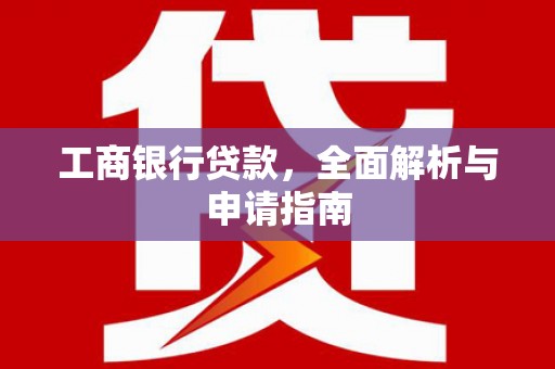 新兴工商银行贷款，全面解析与申请指南
