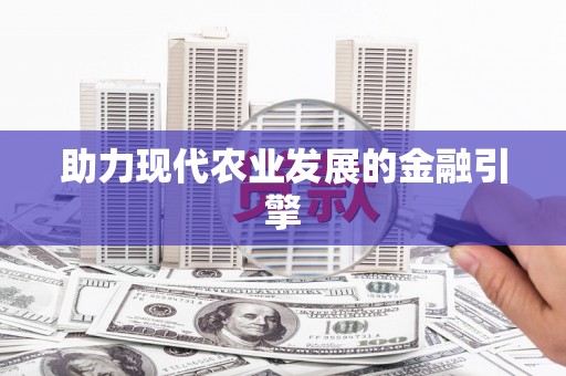 新兴助力现代农业发展的金融引擎