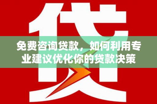 新兴免费咨询贷款，如何利用专业建议优化你的贷款决策
