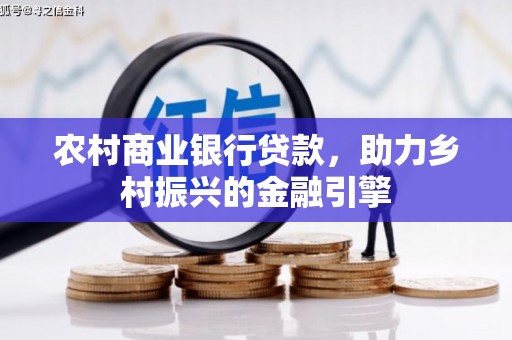 新兴农村商业银行贷款，助力乡村振兴的金融引擎