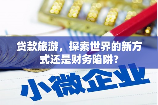 新兴贷款旅游，探索世界的新方式还是财务陷阱？